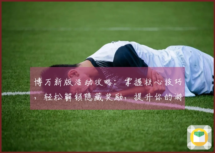 博万新版活动攻略：掌握核心技巧，轻松解锁隐藏奖励，提升你的游戏收益