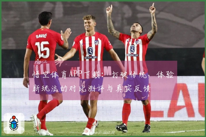 悟空体育APP下载：打破传统，体验新玩法的对比测评与真实反馈
