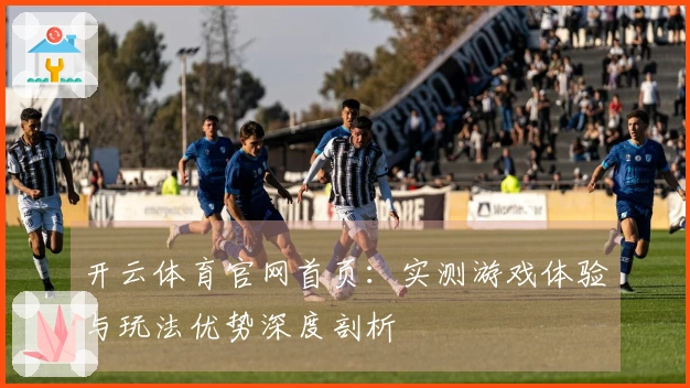 开云体育官网首页：实测游戏体验与玩法优势深度剖析