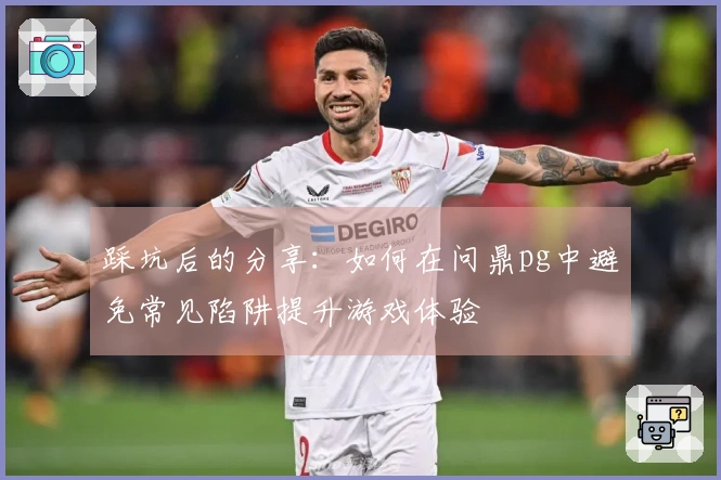 踩坑后的分享：如何在问鼎pg中避免常见陷阱提升游戏体验