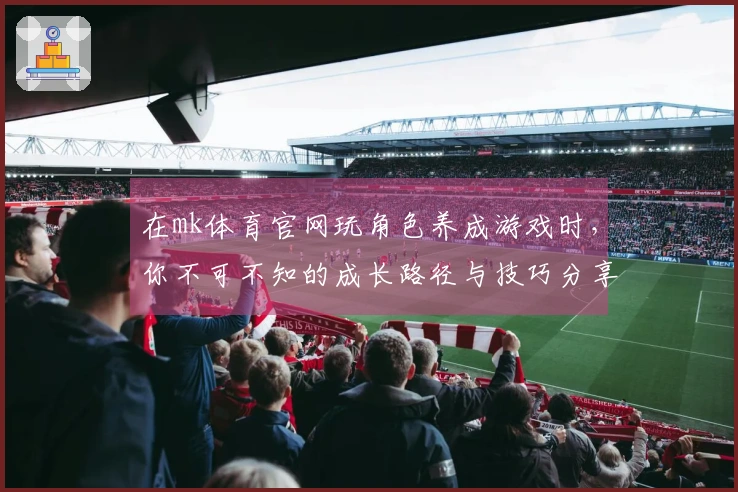 在mk体育官网玩角色养成游戏时，你不可不知的成长路径与技巧分享