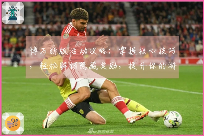 博万新版活动攻略：掌握核心技巧，轻松解锁隐藏奖励，提升你的游戏收益