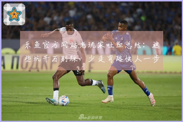 乐鱼官方网站老玩家吐血总结：这些坑千万别踩，少走弯路快人一步