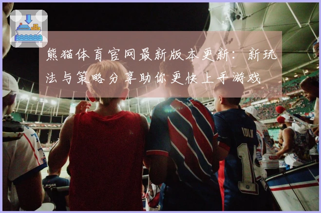 熊猫体育官网最新版本更新：新玩法与策略分享助你更快上手游戏