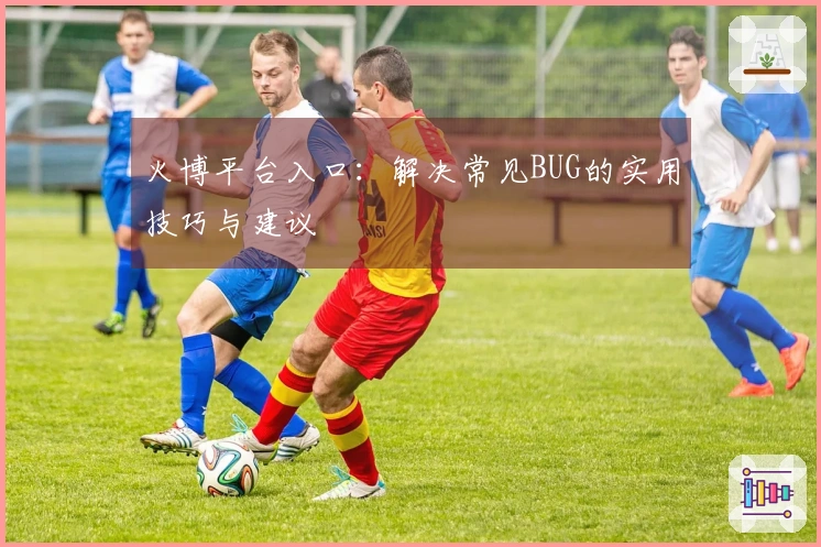 火博平台入口：解决常见BUG的实用技巧与建议