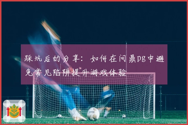 踩坑后的分享：如何在问鼎pg中避免常见陷阱提升游戏体验