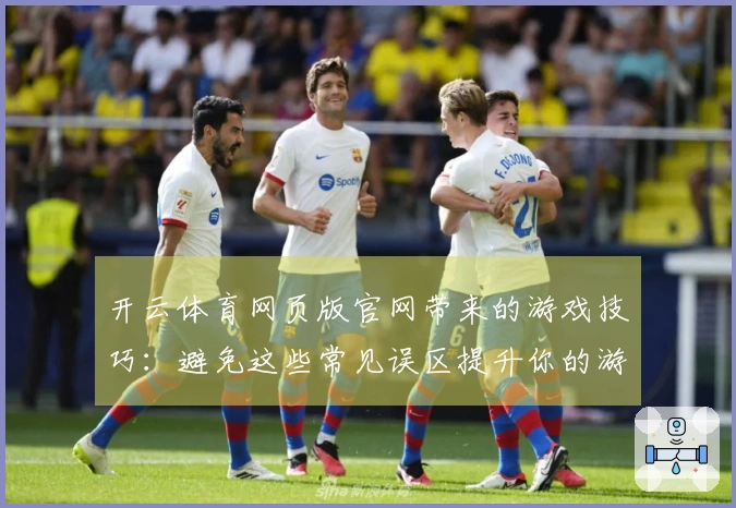 开云体育网页版官网带来的游戏技巧：避免这些常见误区提升你的游戏体验