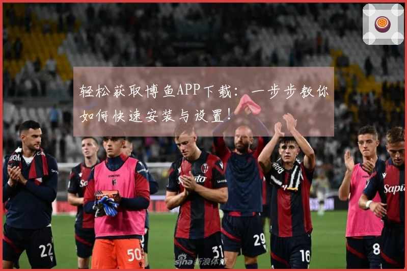 轻松获取博鱼APP下载：一步步教你如何快速安装与设置！