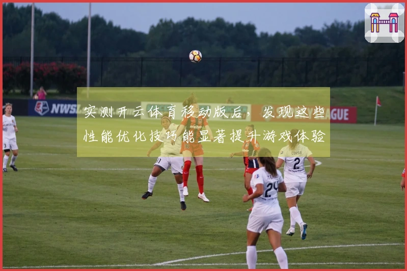 实测开云体育移动版后，发现这些性能优化技巧能显著提升游戏体验