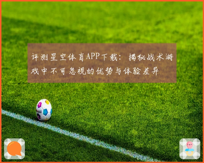 评测星空体育APP下载：揭秘战术游戏中不可忽视的优势与体验差异