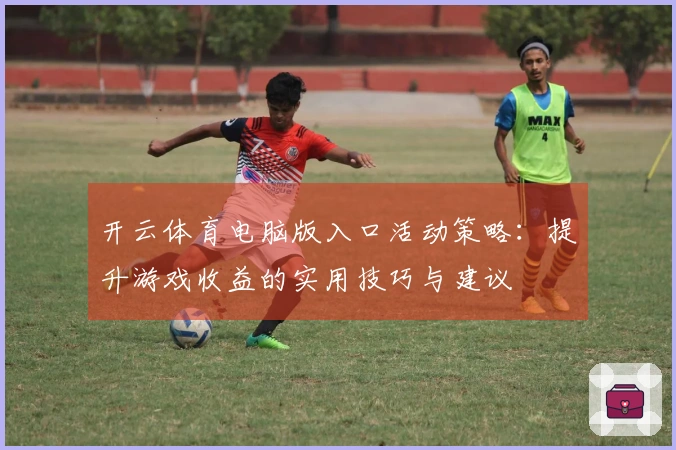 开云体育电脑版入口活动策略：提升游戏收益的实用技巧与建议