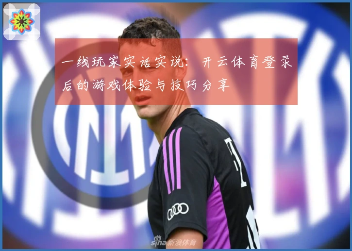 一线玩家实话实说：开云体育登录后的游戏体验与技巧分享