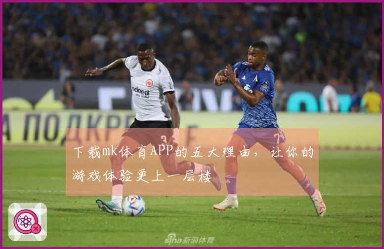 下载mk体育APP的五大理由，让你的游戏体验更上一层楼