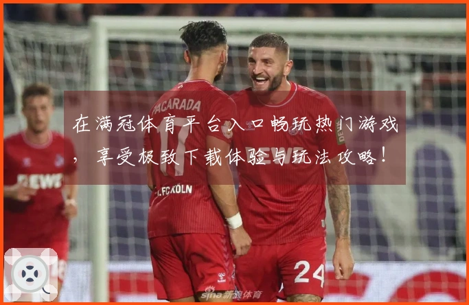 在满冠体育平台入口畅玩热门游戏，享受极致下载体验与玩法攻略！