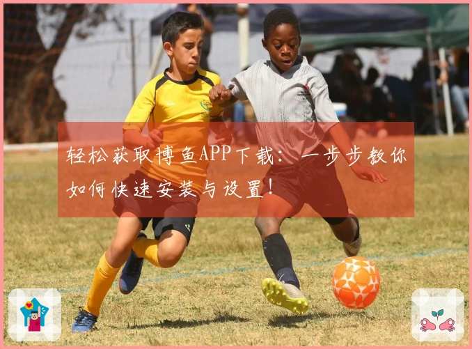 轻松获取博鱼APP下载：一步步教你如何快速安装与设置！